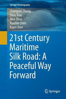 21st Century Maritime Silk Road: A Peaceful Way Forward - Zheng, Chongwei, and Xiao, Ziniu, and Zhou, Wen