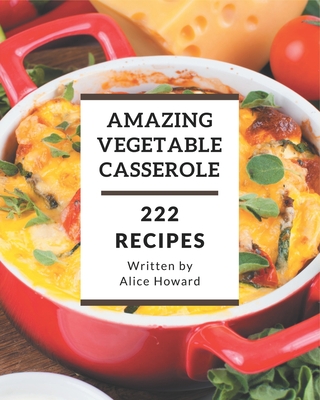 222 Amazing Vegetable Casserole Recipes: Best-ever Vegetable Casserole Cookbook for Beginners - Howard, Alice