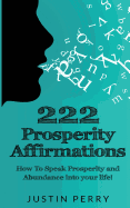 222 Prosperity Affirmations: : How to Speak Prosperity and Abundance Into Your Life!
