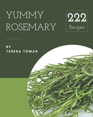 222 Yummy Rosemary Recipes: Yummy Rosemary Cookbook - All The Best Recipes You Need are Here! - Toman, Teresa