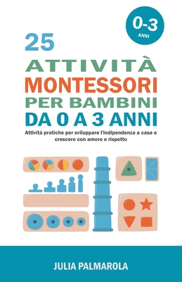 25 Attivit Montessori per Bambini da 0 a 3 Anni: Attivit Pratiche per Sviluppare l'Indipendenza a Casa e Crescere con Amore e Rispetto - Palmarola, Julia