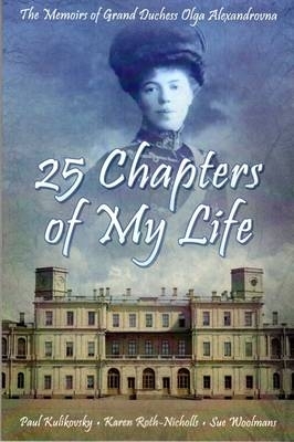 25 Chapters of My Life: The Memoirs of Grand Duchess Olga Alexandrovna - Alexandrovna, Olga, and Kulikovsky, Paul, and Woolmans, Sue