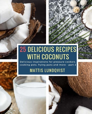 25 Delicious Recipes with Coconuts: Delicious inspirations for pressure cookers, cooking pots, frying pans and more - part 2 - Lundqvist, Mattis