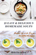 25 Easy & Delicious Homemade Soups. Warm Up with These Healthy & Delicious Soup