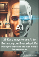 "25 Easy Ways to Use AI to Enhance Your Everyday Life: Make Your Life Easier and Even Make a Few Extra Bucks."