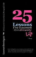 25 Lessons I've Learned about (Photography) Life!: #1 Best Selling Photo Essay on Amazon.com for Both 2010 and 2011; A Best Seller in the Arts & Literature Biographies & Memoirs, Self-Help, Inspirational and Spiritual Categories