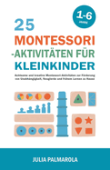 25 Montessori - Aktivit?ten f?r Kleinkinder: Achtsame und Kreative Montessori-Aktivit?ten zur Frderung von Unabh?ngigkeit, Neugierde und Fr?hem Lernen zu Hause