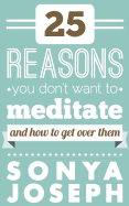 25 Reasons You Don't Want to Meditate: And How to Get Over Them