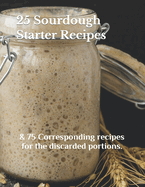 25 Sourdough Starter Recipes: & 75 Corresponding recipes for the discarded portions.
