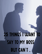 25 Things I Want To Say To My Boss But Can't.: "Unspoken Dialogues: Navigating Workplace Dynamics with Grace and Diplomacy"