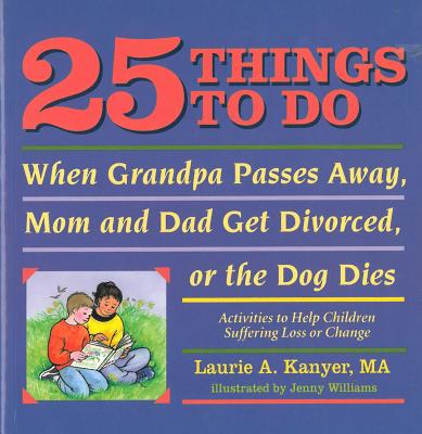 25 Things to Do When Grandpa Passes Away, Mom and Dad Get Divorced, or the Dog Dies: Activities to Help Children Heal After a Loss or Change - Kanyer, Laurie A