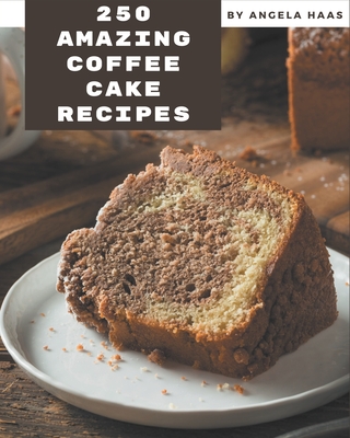 250 Amazing Coffee Cake Recipes: The Highest Rated Coffee Cake Cookbook You Should Read - Haas, Angela