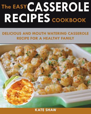 250 Quick And Easy Casserole Recipe Cookbook: Featuring Delicious And Mouth Watering Casserole Recipes For A Healthy Family - Shaw, Kate