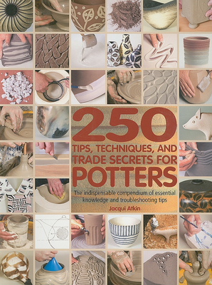 250 Tips, Techniques, and Trade Secrets for Potters: The Indispensable Compendium of Essential Knowledge and Troubleshooting Tips - Atkin, Jacqui