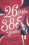 26 Miles 385 Yards: How Britain Made the Marathon and Other Tales of the Torrid Tarmac