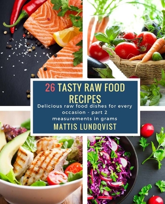 26 Tasty Raw Food Recipes - part 2: Delicious raw food dishes for every occasion - measurements in grams - Lundqvist, Mattis