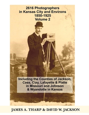 2616 Photographers in Kansas City, Missouri, and Environs, 1850-1925: Including the Counties of Jackson, Cass, Clay Lafayette & Platte in Missouri, and Johnson & Wyandotte in Kansas, Volume 1 A-J - Jackson, David W, and Tharp, James a