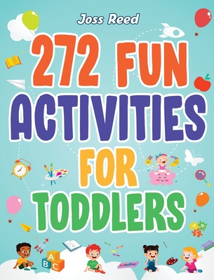 272 Fun Activities for Toddlers: A Fun Toddler Activity Guide for Developing Motor Skills, Learning Critical Thinking, and Improving Emotional Regulation - Reed, Joss