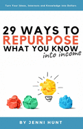 29 Ways to Repurpose What You Know into Income: Turn your ideas, interests, and knowledge into dollars