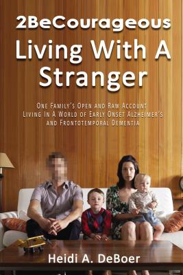 2becourageous (Living with a Stranger): One Family's Open and Raw Account Living in a World of Early Onset Alzheimer's and Frontotemporal Dementia - DeBoer, Heidi a