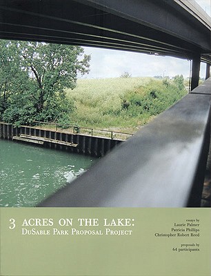 3 Acres on the Lake: Dusable Park Proposal Project - Palmer, Laurie, and Phillips, Patricia (Contributions by), and Reed, Christopher Robert (Contributions by)