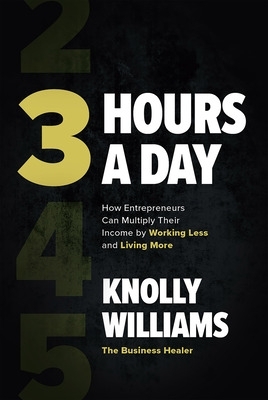 3 Hours a Day: How Entrepreneurs Can Multiply Their Income by Working Less and Living More - Williams, Knolly