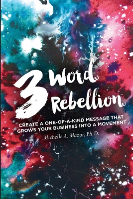 3 Word Rebellion: Create a One-of-a-Kind Message that Grows Your Business into a Movement - Mazur, Michelle A, Dr.