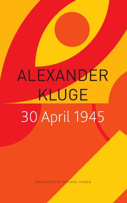 30 April 1945: The Day Hitler Shot Himself and Germany's Integration with the West Began - Kluge, Alexander, and Hoban, Wieland (Translated by), and Reinhard, Jirgl (Afterword by)