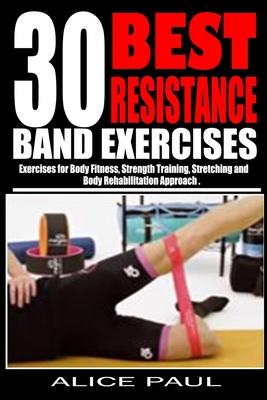 30 Best Resistance Band Exercises: Exercises for Body Fitness, Strength training, Stretching and Body rehabilitation approach.. - Paul, Alice