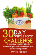 30 Day Whole Food Challenge: Incredible Healthy Whole Food Recipes to Lose Weight and Start Feeling Great!