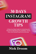 30 Days Instagram Growth Tips: A Step-by-Step Guide to Unlocking the Secrets to Boosting Your Visibility, Going Viral, And Sustaining Online Success
