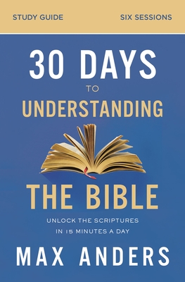 30 Days to Understanding the Bible Study Guide: Unlock the Scriptures in 15 Minutes a Day - Anders, Max