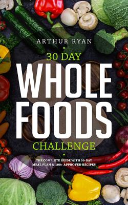 30 Days Wholefood Challenge: The Complete Guide with a 30 Day Meal Plan& 100+ Approved Recipes - Ryan, Arthur