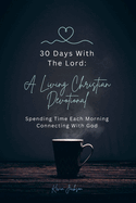 30 Days With The Lord: A Living Christian Devotional: Spending Time Each Morning Connecting With God