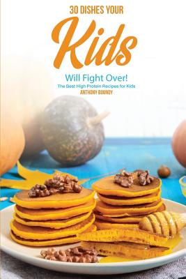 30 Dishes Your Kids Will Fight Over!: The Best High Protein Recipes for Kids - Boundy, Anthony