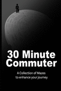 30 Minute Commuter: A Collection Of Mazes To Enhance Your Journey