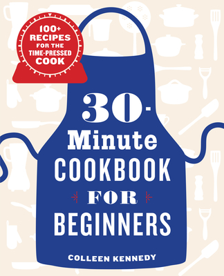 30-Minute Cookbook for Beginners: 100+ Recipes for the Time-Pressed Cook - Kennedy, Colleen