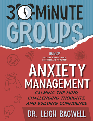 30-Minute Groups: Anxiety Management: Calming the Mind, Challenging Thoughts, and Building Confidence - Bagwell, Leigh, Dr.