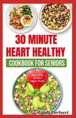 30 Minute Heart Healthy Cookbook for Seniors: Quick Low Fat Low Sodium Low Cholesterol Diet Recipes and Meal Plan for Heart Diseases in Older Adults - Carlucci, Linda