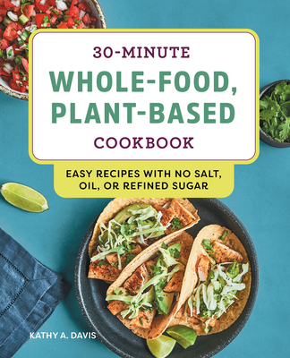 30-Minute Whole-Food, Plant-Based Cookbook: Easy Recipes with No Salt, Oil, or Refined Sugar - Davis, Kathy A