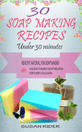 30 Soap Making Recipes Under 30 Minutes: Healthy, Natural, Fun Soap Making With Holiday-Themed Soap Recipes For Every Occasion