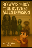 30 Ways for a Boy to Survive an Alien Invasion: Absolutely untested tips that might save your life... or at least confuse the aliens
