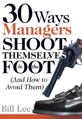 30 Ways Managers Shoot Themselves in the Foot: (And How to Avoid Them) - Lee, Bill, Professor
