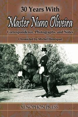 30 Years with Master Nuno Oliveira: Correspondence, Photographs and Notes Chronicled by Michel Henriquet - Henriquet, Michel, and Celestino Da Costa, Jaime (Preface by)