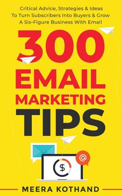 300 Email Marketing Tips: Critical Advice And Strategy To Turn Subscribers Into Buyers & Grow A Six-Figure Business With Email - Kothand, Meera