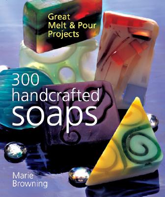 300 Handcrafted Soaps: Great Melt & Pour Projects - Browning, Marie