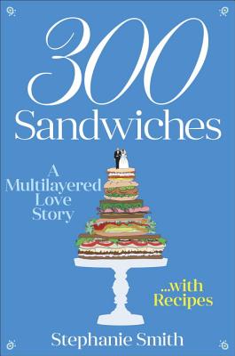 300 Sandwiches: A Multilayered Love Story . . . with Recipes - Smith, Stephanie