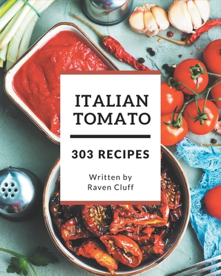 303 Italian Tomato Recipes: The Best Italian Tomato Cookbook on Earth - Cluff, Raven