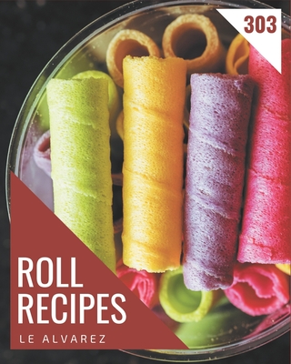 303 Roll Recipes: A Roll Cookbook for Effortless Meals - Alvarez, Le