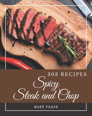 303 Spicy Steak and Chop Recipes: A Spicy Steak and Chop Cookbook that Novice can Cook - Pease, Mary